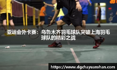 亚运会外卡赛：乌鲁木齐羽毛球队突破上海羽毛球队的精彩之战