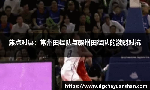 焦点对决：常州田径队与赣州田径队的激烈对抗