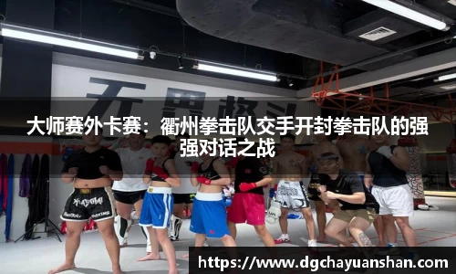 大师赛外卡赛：衢州拳击队交手开封拳击队的强强对话之战