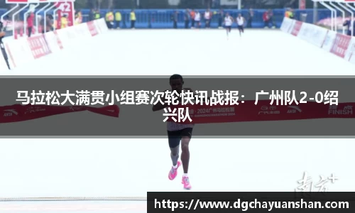 马拉松大满贯小组赛次轮快讯战报：广州队2-0绍兴队