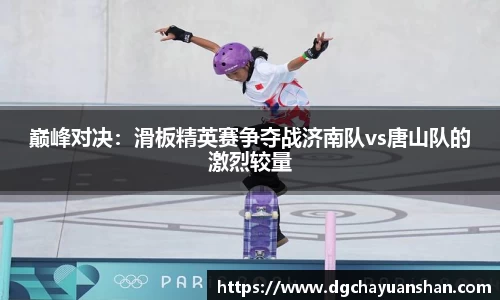 巅峰对决：滑板精英赛争夺战济南队vs唐山队的激烈较量