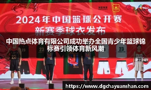 中国热点体育有限公司成功举办全国青少年篮球锦标赛引领体育新风潮