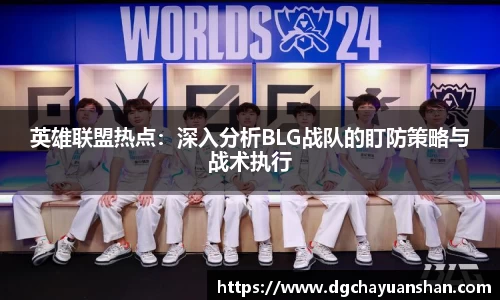 英雄联盟热点：深入分析BLG战队的盯防策略与战术执行